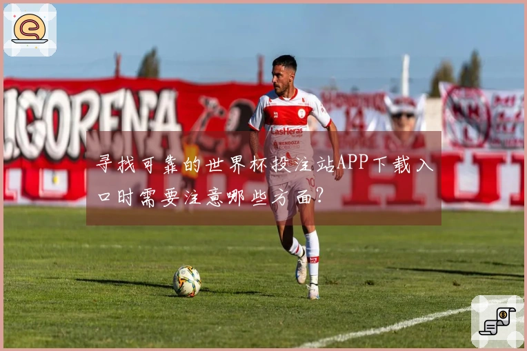 寻找可靠的世界杯投注站APP下载入口时需要注意哪些方面？