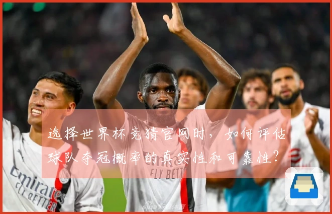 选择世界杯竞猜官网时，如何评估球队夺冠概率的真实性和可靠性？