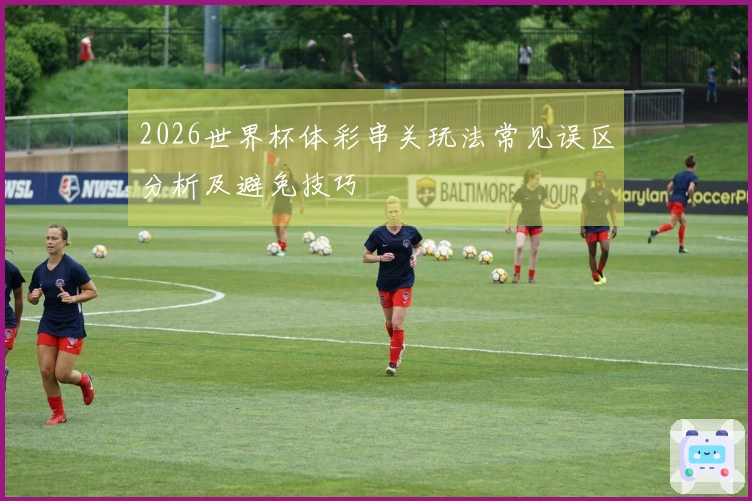 2026世界杯体彩串关玩法常见误区分析及避免技巧