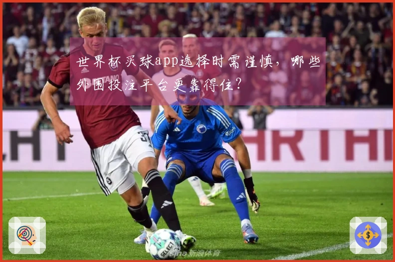 世界杯买球app选择时需谨慎，哪些外围投注平台更靠得住？
