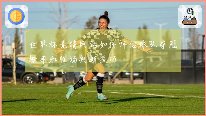 世界杯竞猜网站如何评估球队夺冠概率和临场判断技巧